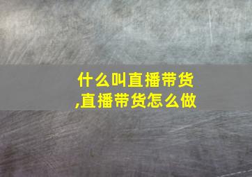 什么叫直播带货,直播带货怎么做