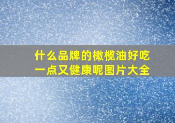 什么品牌的橄榄油好吃一点又健康呢图片大全