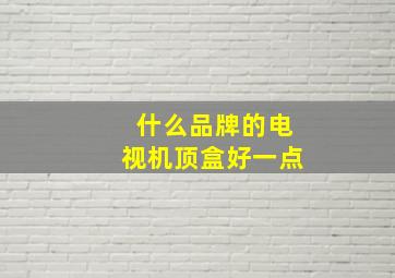 什么品牌的电视机顶盒好一点