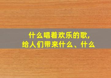 什么唱着欢乐的歌,给人们带来什么、什么