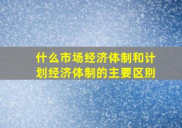 什么市场经济体制和计划经济体制的主要区别