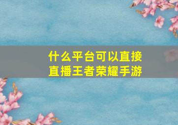 什么平台可以直接直播王者荣耀手游