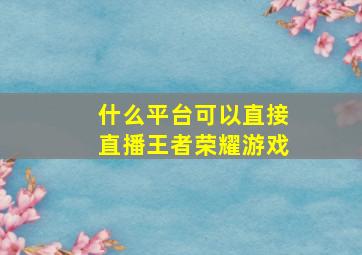 什么平台可以直接直播王者荣耀游戏