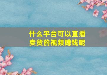 什么平台可以直播卖货的视频赚钱呢