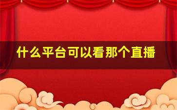 什么平台可以看那个直播