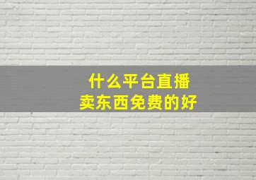 什么平台直播卖东西免费的好