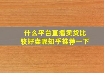 什么平台直播卖货比较好卖呢知乎推荐一下