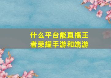 什么平台能直播王者荣耀手游和端游