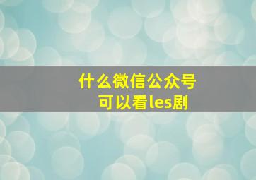 什么微信公众号可以看les剧