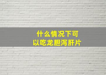 什么情况下可以吃龙胆泻肝片