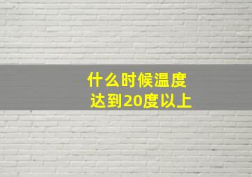 什么时候温度达到20度以上