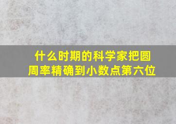 什么时期的科学家把圆周率精确到小数点第六位