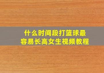 什么时间段打篮球最容易长高女生视频教程