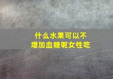 什么水果可以不增加血糖呢女性吃