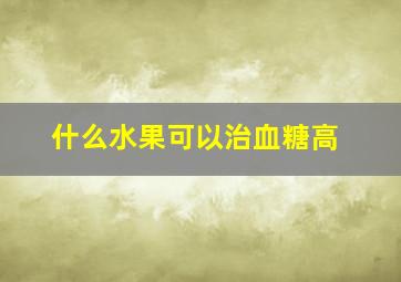 什么水果可以治血糖高