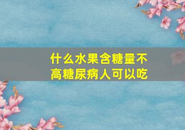 什么水果含糖量不高糖尿病人可以吃