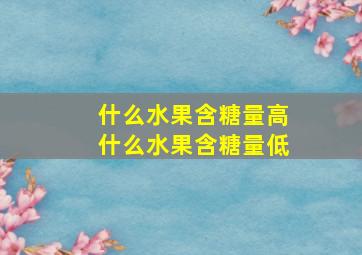 什么水果含糖量高什么水果含糖量低