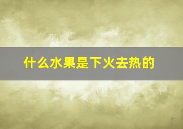 什么水果是下火去热的