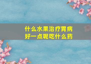 什么水果治疗胃病好一点呢吃什么药