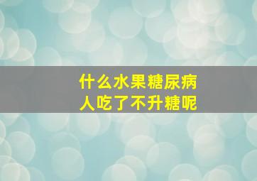 什么水果糖尿病人吃了不升糖呢