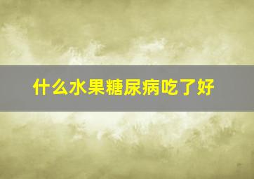 什么水果糖尿病吃了好