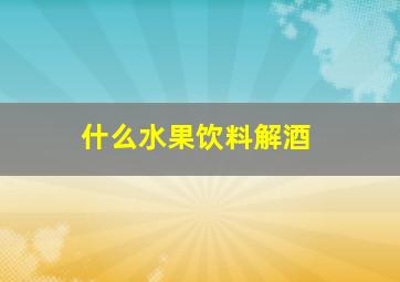 什么水果饮料解酒