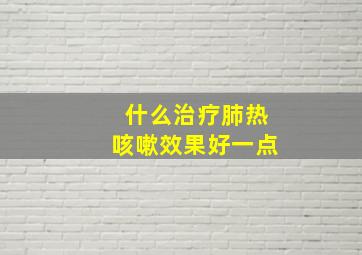 什么治疗肺热咳嗽效果好一点