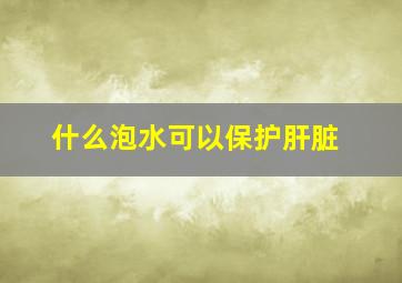 什么泡水可以保护肝脏