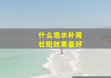 什么泡水补肾壮阳效果最好