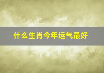 什么生肖今年运气最好