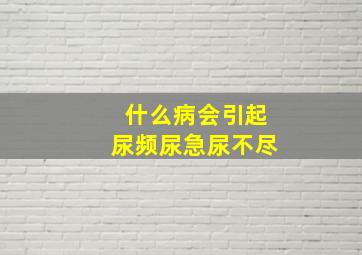 什么病会引起尿频尿急尿不尽