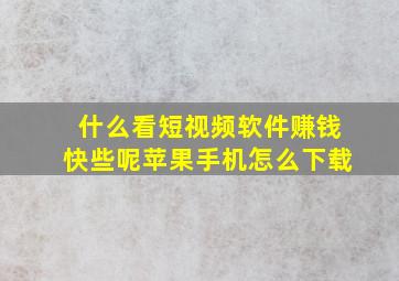 什么看短视频软件赚钱快些呢苹果手机怎么下载