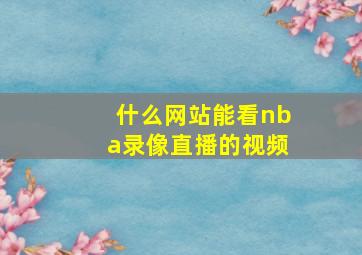 什么网站能看nba录像直播的视频