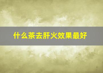 什么茶去肝火效果最好