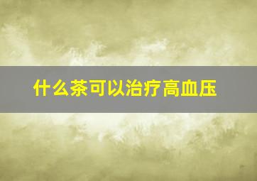 什么茶可以治疗高血压