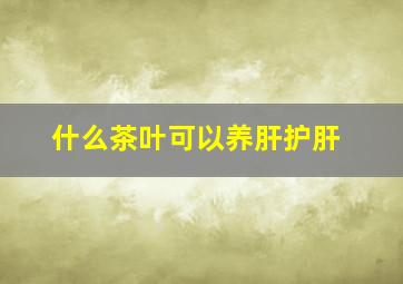 什么茶叶可以养肝护肝