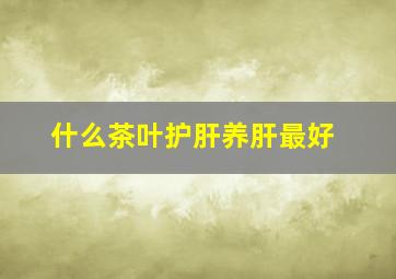 什么茶叶护肝养肝最好