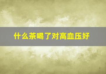 什么茶喝了对高血压好