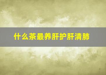 什么茶最养肝护肝清肺