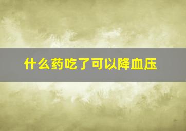 什么药吃了可以降血压