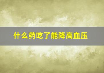 什么药吃了能降高血压