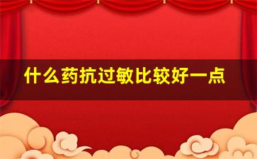 什么药抗过敏比较好一点