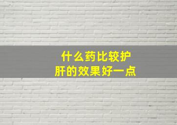 什么药比较护肝的效果好一点