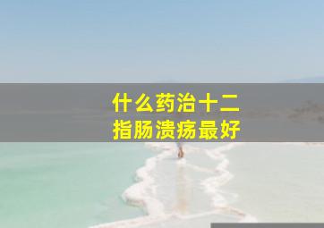 什么药治十二指肠溃疡最好