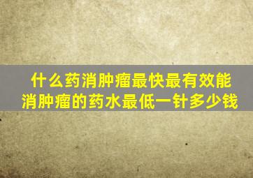 什么药消肿瘤最快最有效能消肿瘤的药水最低一针多少钱