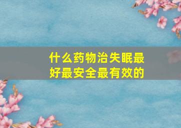 什么药物治失眠最好最安全最有效的