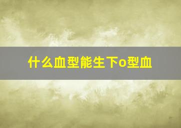 什么血型能生下o型血