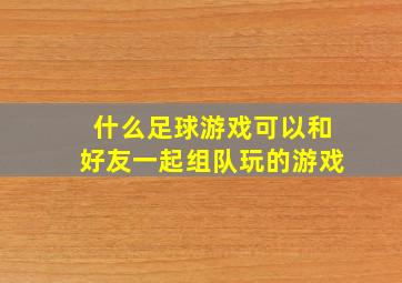 什么足球游戏可以和好友一起组队玩的游戏