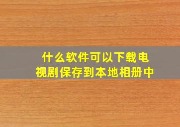 什么软件可以下载电视剧保存到本地相册中