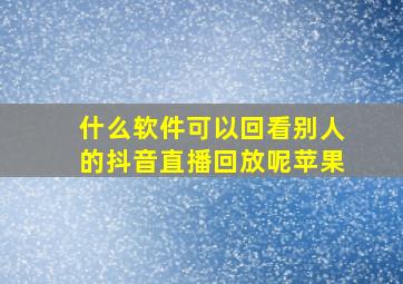 什么软件可以回看别人的抖音直播回放呢苹果